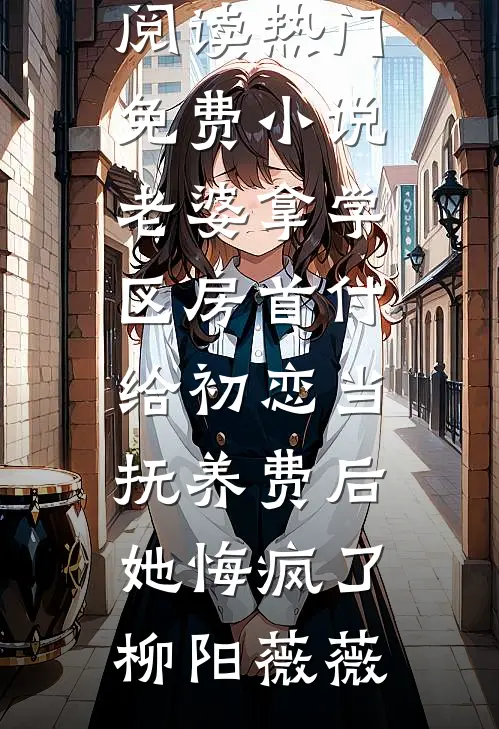 老婆拿学区房首付给初恋当抚养费后，她悔疯了柳阳薇薇最新小说全文阅读_热门免费小说老婆拿学区房首付给初恋当抚养费后，她悔疯了柳阳薇薇