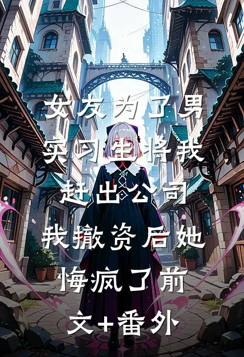 女友为了男实习生将我赶出公司，我撤资后她悔疯了前文+番外