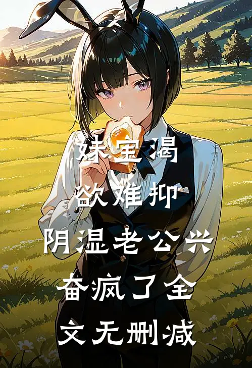 妹宝渴欲难抑，阴湿老公兴奋疯了全文无删减