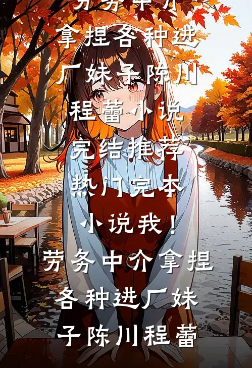 我！劳务中介，拿捏各种进厂妹子(陈川程蕾)小说完结推荐_热门完本小说我！劳务中介，拿捏各种进厂妹子陈川程蕾