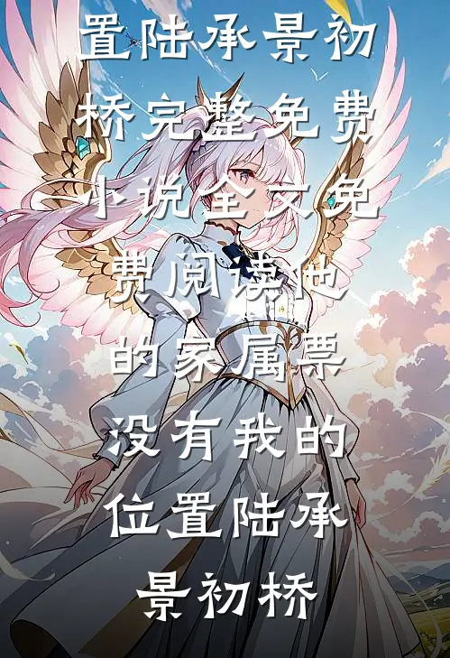 他的家属票，没有我的位置陆承景初桥完整免费小说_全文免费阅读他的家属票，没有我的位置陆承景初桥