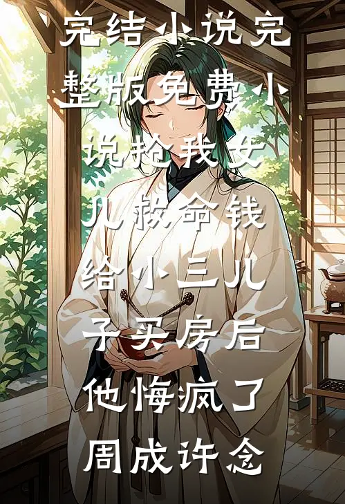 抢我女儿救命钱给小三儿子买房后，他悔疯了(周成许念)完本完结小说_完整版免费小说抢我女儿救命钱给小三儿子买房后，他悔疯了(周成许念)