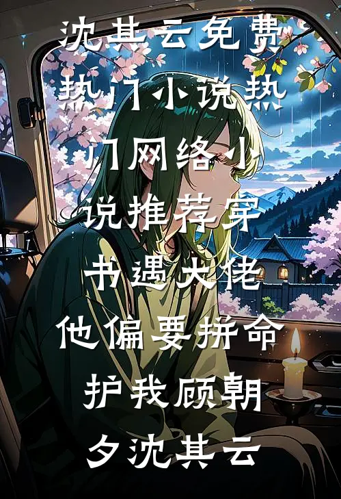 穿书遇大佬，他偏要拼命护我(顾朝夕沈其云)免费热门小说_热门网络小说推荐穿书遇大佬，他偏要拼命护我(顾朝夕沈其云)