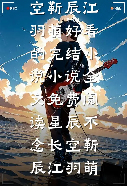 星辰不念长空(靳辰江羽萌)好看的完结小说_小说全文免费阅读星辰不念长空(靳辰江羽萌)