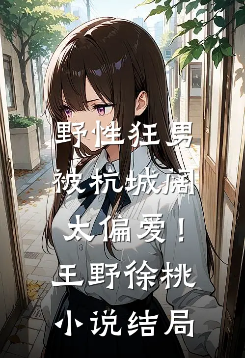 野性狂男，被杭城阔太偏爱！王野徐桃小说结局