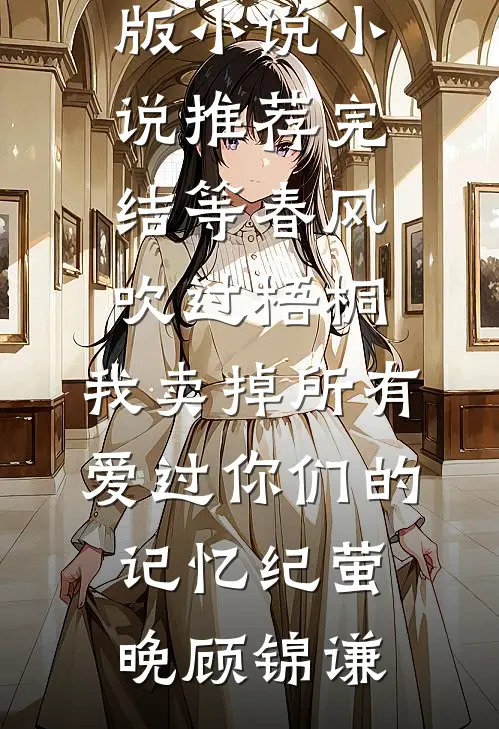等春风吹过梧桐，我卖掉所有爱过你们的记忆纪萤晚顾锦谦免费阅读完整版小说_小说推荐完结等春风吹过梧桐，我卖掉所有爱过你们的记忆纪萤晚顾锦谦