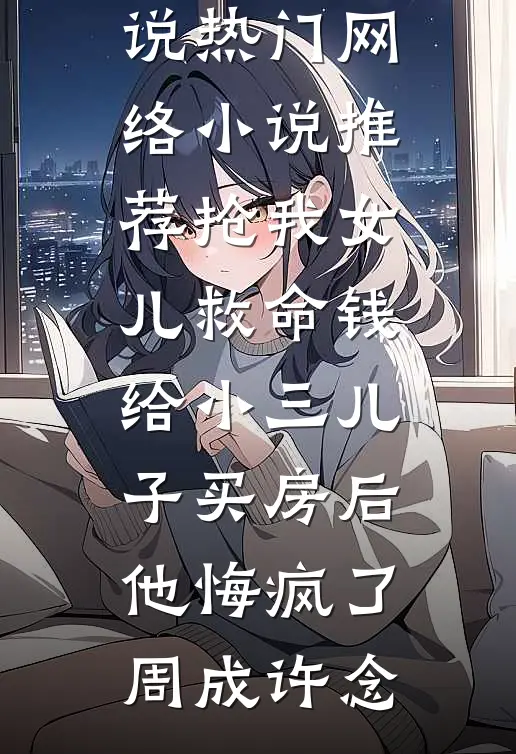 抢我女儿救命钱给小三儿子买房后，他悔疯了周成许念免费阅读完整版小说_热门网络小说推荐抢我女儿救命钱给小三儿子买房后，他悔疯了周成许念