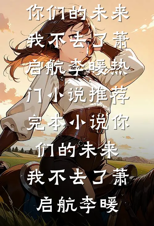 你们的未来，我不去了萧启航李暖热门小说_推荐完本小说你们的未来，我不去了(萧启航李暖)