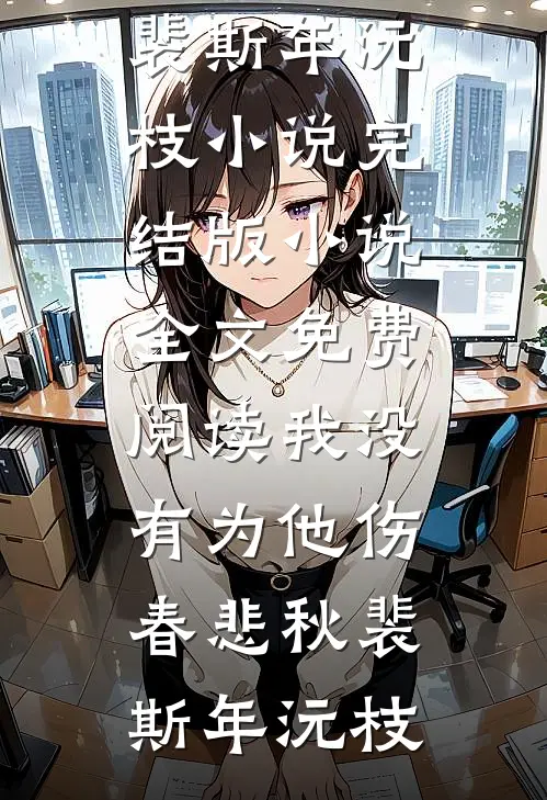 我没有为他伤春悲秋(裴斯年沅枝)小说完结版_小说全文免费阅读我没有为他伤春悲秋(裴斯年沅枝)
