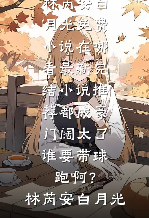都成豪门阔太了，谁要带球跑啊？林芮安白月光免费小说在哪看_最新完结小说推荐都成豪门阔太了，谁要带球跑啊？(林芮安白月光)