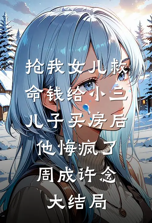 抢我女儿救命钱给小三儿子买房后，他悔疯了周成许念大结局