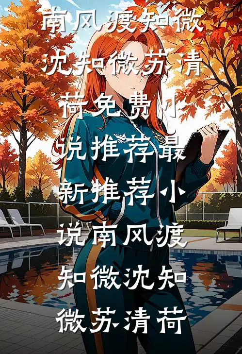 南风渡知微沈知微苏清荷免费小说推荐_最新推荐小说南风渡知微(沈知微苏清荷)