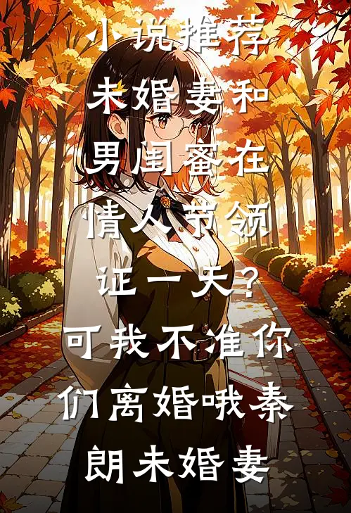 未婚妻和男闺蜜在情人节领证一天？可我不准你们离婚哦秦朗未婚妻小说免费阅读_热门小说推荐未婚妻和男闺蜜在情人节领证一天？可我不准你们离婚哦(秦朗未婚妻)