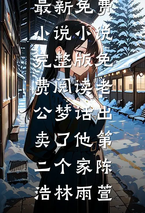 老公梦话出卖了他第二个家(陈浩林雨萱)最新免费小说_小说完整版免费阅读老公梦话出卖了他第二个家陈浩林雨萱