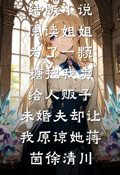 姐姐为了一颗糖把我卖给人贩子，未婚夫却让我原谅她蒋茵徐清川全本免费完结小说_完结版小说阅读姐姐为了一颗糖把我卖给人贩子，未婚夫却让我原谅她蒋茵徐清川