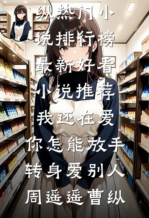 我还在爱，你怎能放手转身爱别人周遥遥曹纵热门小说排行榜_最新好看小说推荐我还在爱，你怎能放手转身爱别人周遥遥曹纵