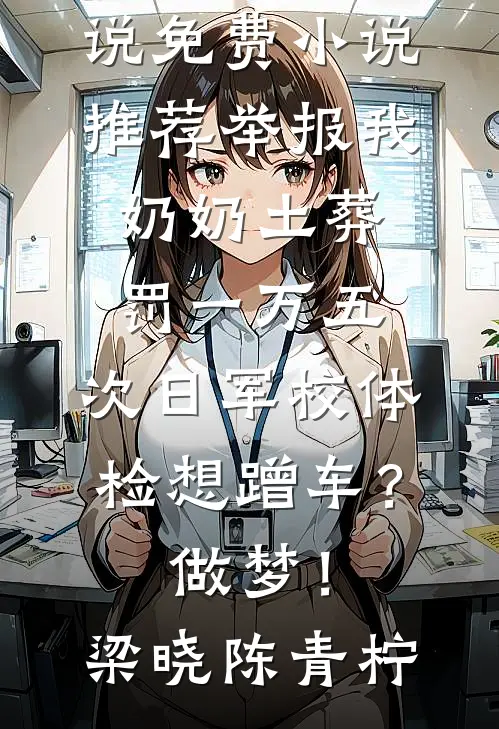 举报我奶奶土葬罚一万五，次日军校体检想蹭车？做梦！(梁晓陈青柠)免费热门小说_免费小说推荐举报我奶奶土葬罚一万五，次日军校体检想蹭车？做梦！梁晓陈青柠