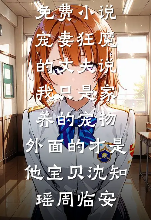 宠妻狂魔的丈夫说我只是家养的宠物，外面的才是他宝贝(沈知瑶周临安)完结版免费小说_在线阅读免费小说宠妻狂魔的丈夫说我只是家养的宠物，外面的才是他宝贝沈知瑶周临安