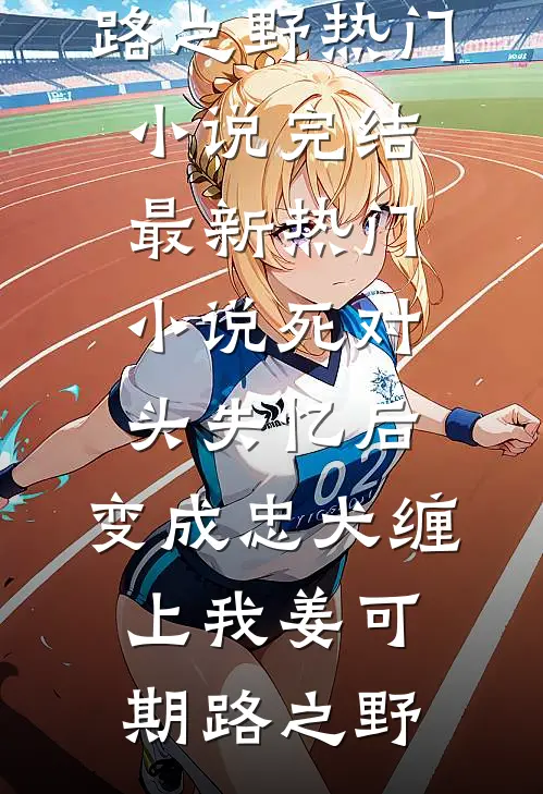 死对头失忆后，变成忠犬缠上我姜可期路之野热门小说完结_最新热门小说死对头失忆后，变成忠犬缠上我(姜可期路之野)