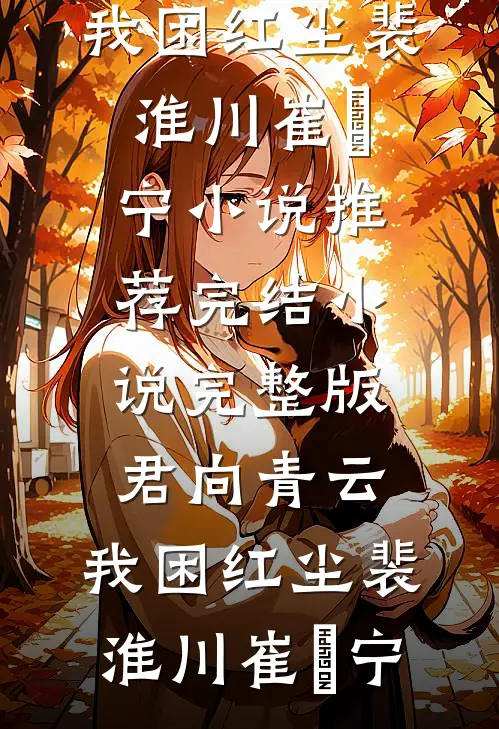 君向青云，我困红尘(裴淮川崔玥宁)小说推荐完结_小说完整版君向青云，我困红尘裴淮川崔玥宁