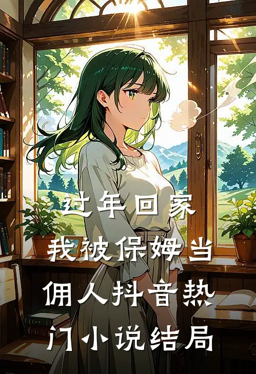 过年回家，我被保姆当佣人抖音热门小说结局