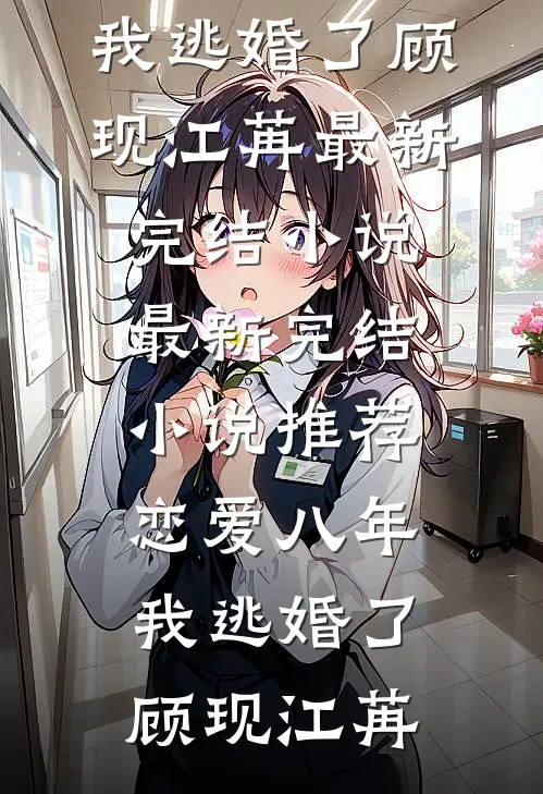 恋爱八年，我逃婚了顾现江苒最新完结小说_最新完结小说推荐恋爱八年，我逃婚了顾现江苒