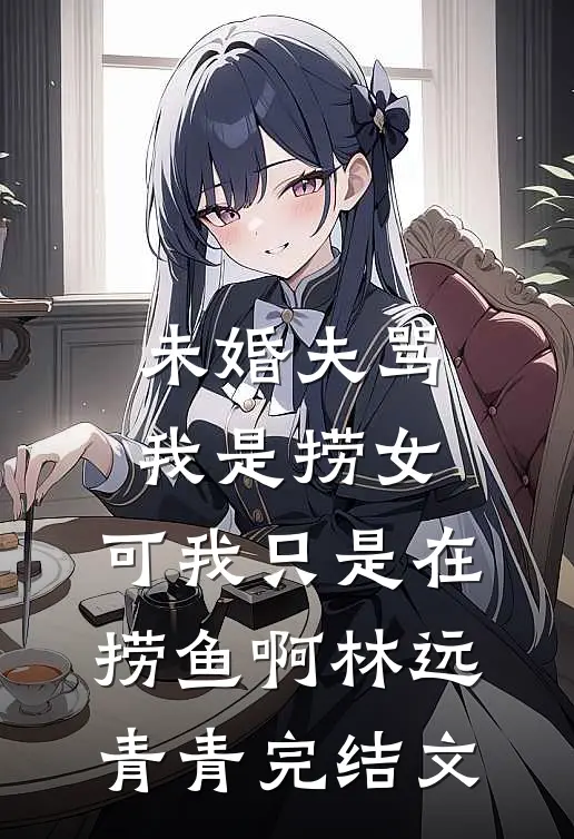 未婚夫骂我是捞女，可我只是在捞鱼啊林远青青完结文