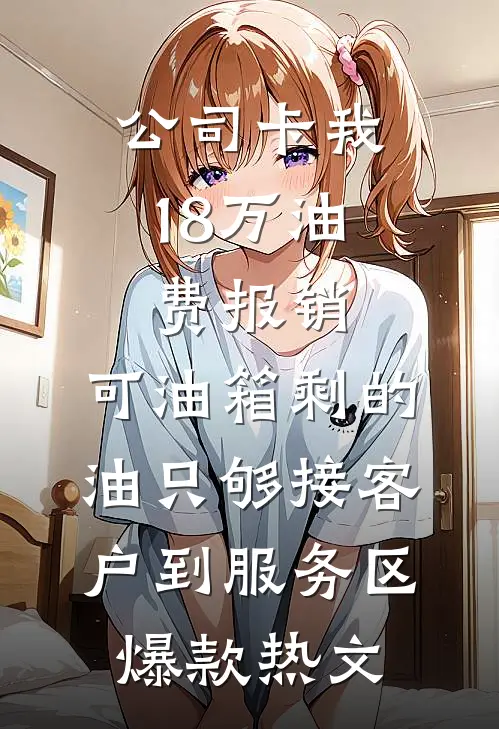 公司卡我18万油费报销，可油箱剩的油只够接客户到服务区爆款热文