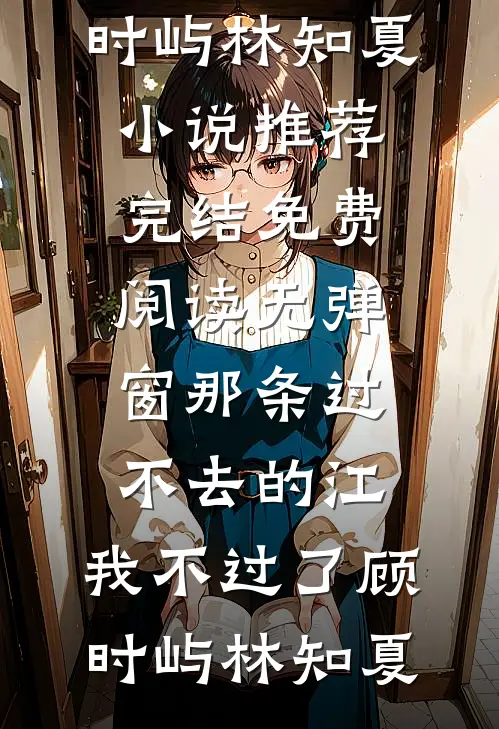 那条过不去的江，我不过了顾时屿林知夏小说推荐完结_免费阅读无弹窗那条过不去的江，我不过了(顾时屿林知夏)