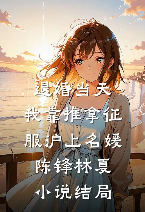 退婚当天，我靠推拿征服沪上名媛陈锋林夏小说结局