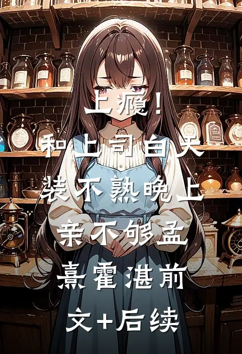 上瘾！和上司白天装不熟晚上亲不够孟熹霍湛前文+后续