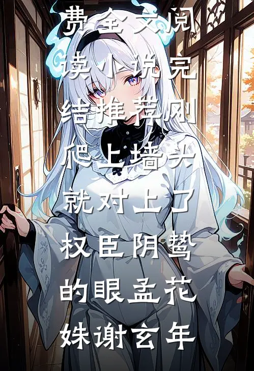 刚爬上墙头，就对上了权臣阴鸷的眼(孟花姝谢玄年)完整版免费全文阅读_小说完结推荐刚爬上墙头，就对上了权臣阴鸷的眼孟花姝谢玄年