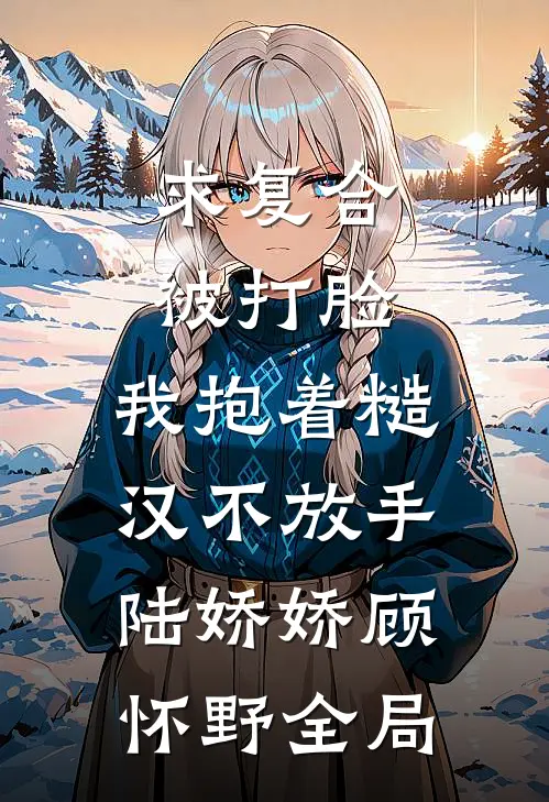 求复合被打脸，我抱着糙汉不放手陆娇娇顾怀野全局