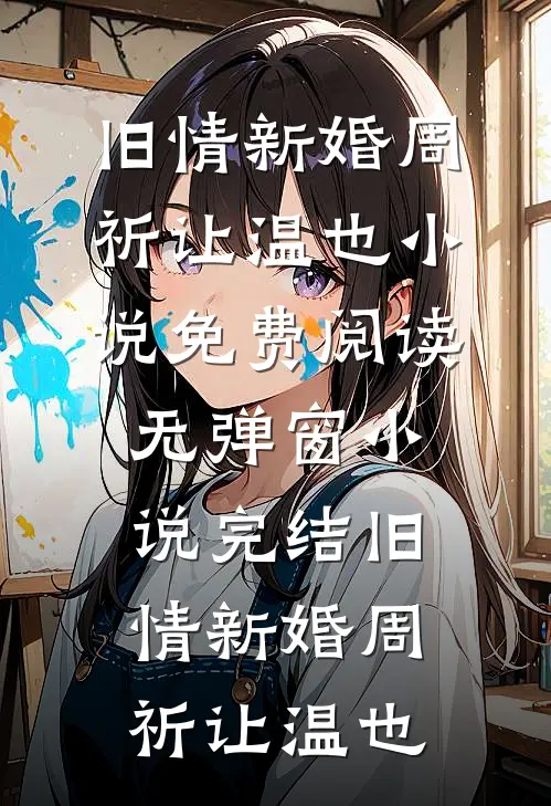 旧情新婚(周祈让温也)小说免费阅读无弹窗_小说完结旧情新婚(周祈让温也)