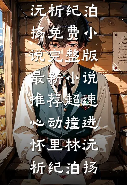 超速心动撞进怀里林沅析纪泊扬免费小说完整版_最新小说推荐超速心动撞进怀里(林沅析纪泊扬)
