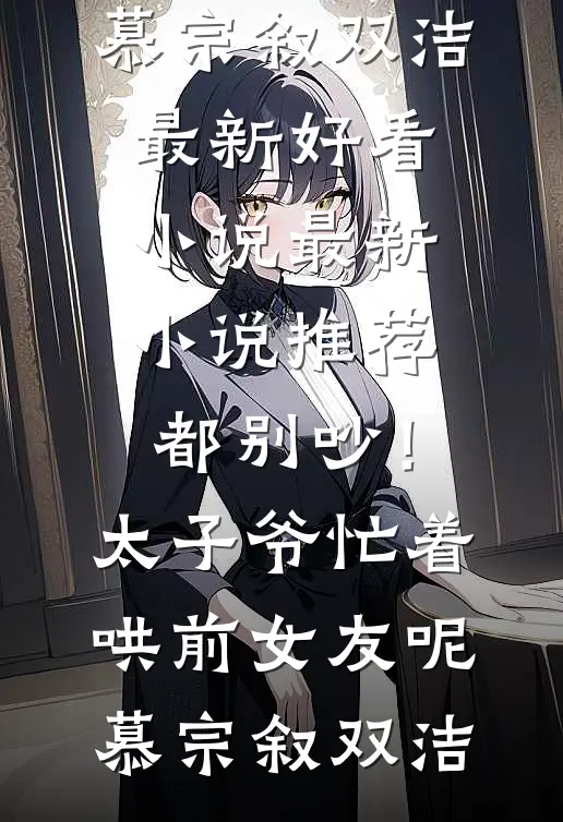 都别吵！太子爷忙着哄前女友呢(慕宗叙双洁)最新好看小说_最新小说推荐都别吵！太子爷忙着哄前女友呢慕宗叙双洁