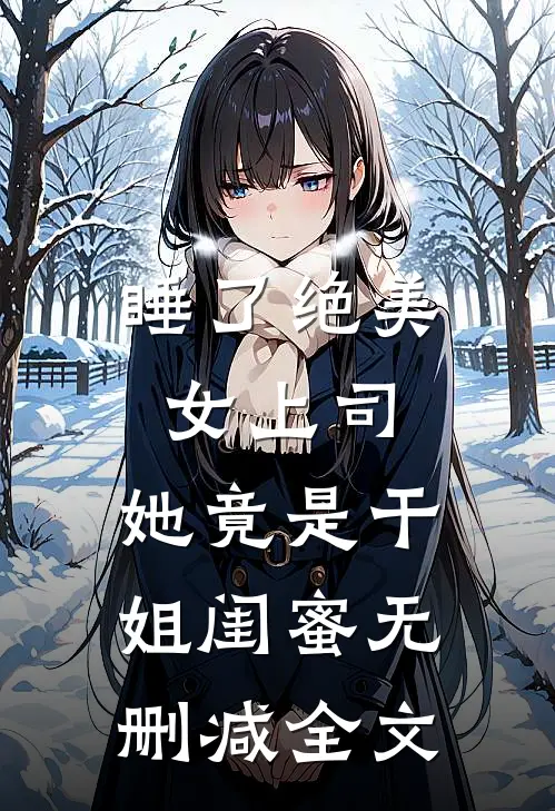 睡了绝美女上司，她竟是干姐闺蜜无删减全文
