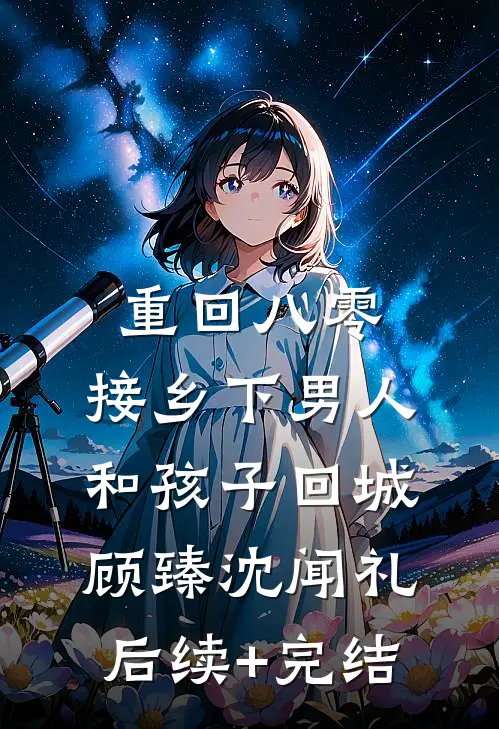 重回八零：接乡下男人和孩子回城顾臻沈闻礼后续+完结