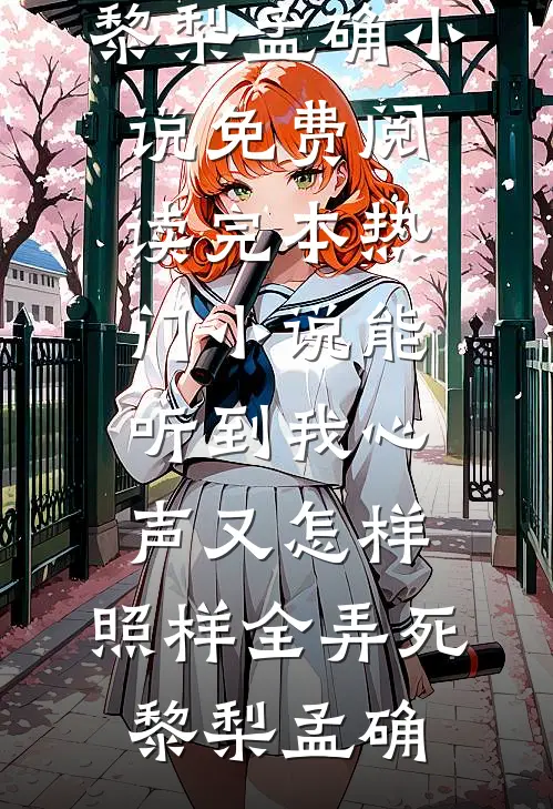 能听到我心声又怎样，照样全弄死(黎梨孟确)小说免费阅读_完本热门小说能听到我心声又怎样，照样全弄死(黎梨孟确)