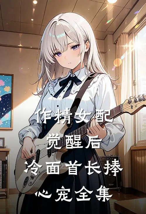 作精女配觉醒后，冷面首长捧心宠全集