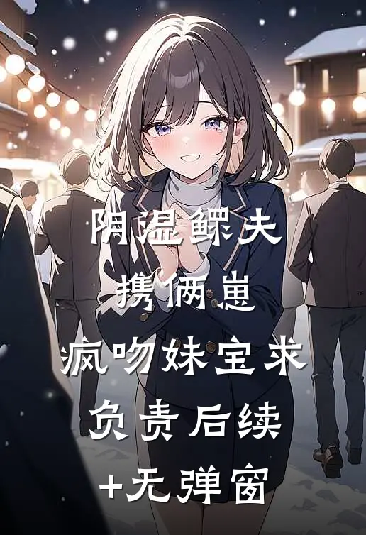 阴湿鳏夫携俩崽，疯吻妹宝求负责后续+无弹窗