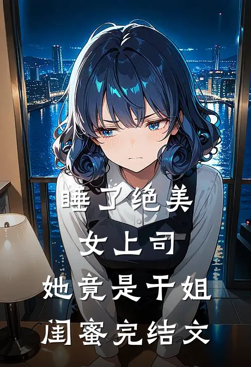 睡了绝美女上司，她竟是干姐闺蜜完结文