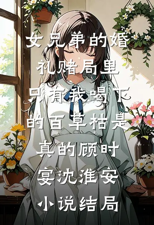 女兄弟的婚礼赌局里，只有我喝下的百草枯是真的顾时宴沈淮安小说结局