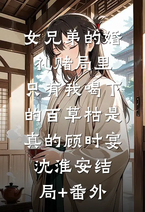 女兄弟的婚礼赌局里，只有我喝下的百草枯是真的顾时宴沈淮安结局+番外