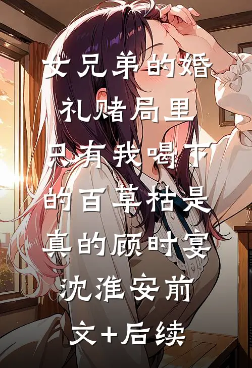 女兄弟的婚礼赌局里，只有我喝下的百草枯是真的顾时宴沈淮安前文+后续