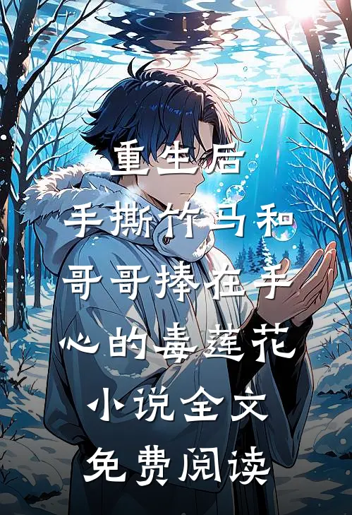 重生后，手撕竹马和哥哥捧在手心的毒莲花小说全文免费阅读