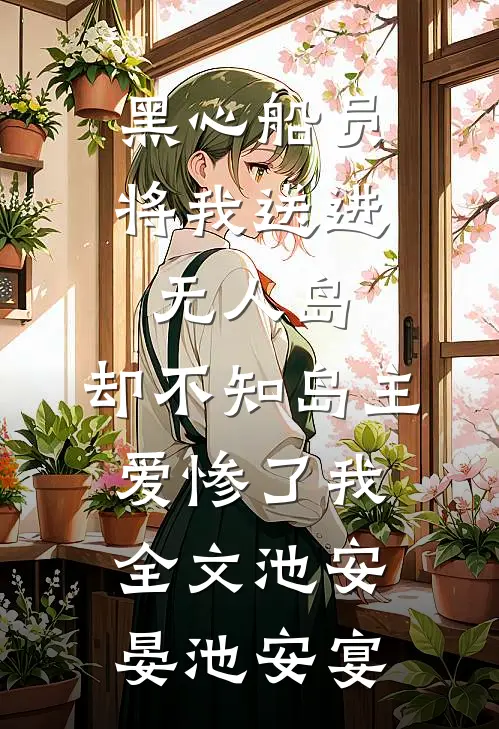 黑心船员将我送进无人岛，却不知岛主爱惨了我全文池安晏池安宴