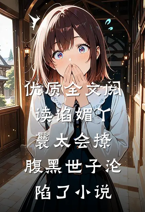 优质全文阅读谄媚丫鬟太会撩,腹黑世子沦陷了小说