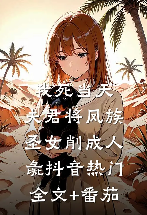我死当天，夫君将凤族圣女削成人彘抖音热门全文+番茄