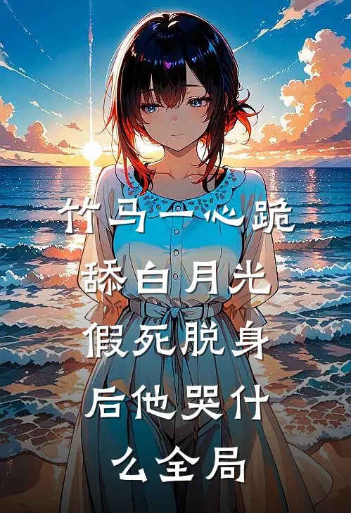 竹马一心跪舔白月光，假死脱身后他哭什么全局